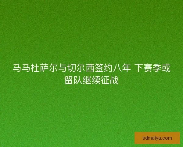 马马杜萨尔与切尔西签约八年 下赛季或留队继续征战