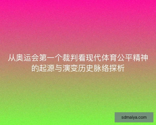 从奥运会第一个裁判看现代体育公平精神的起源与演变历史脉络探析