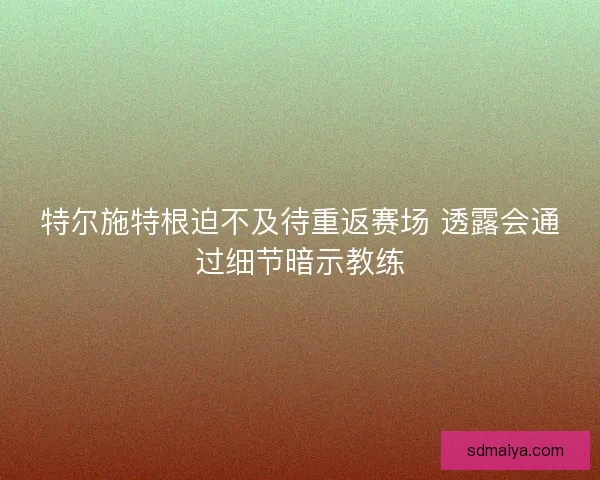 特尔施特根迫不及待重返赛场 透露会通过细节暗示教练
