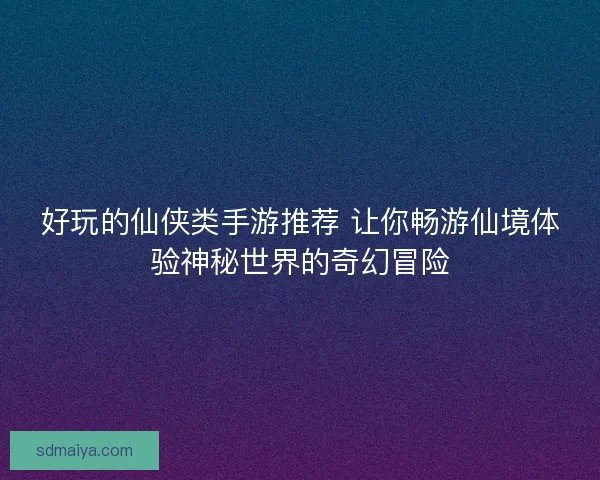好玩的仙侠类手游推荐 让你畅游仙境体验神秘世界的奇幻冒险