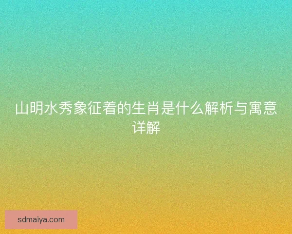 山明水秀象征着的生肖是什么解析与寓意详解