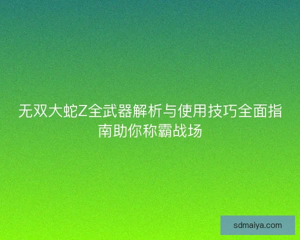 无双大蛇Z全武器解析与使用技巧全面指南助你称霸战场 无双大蛇Z全武器解析与使用技巧全面指南助你称霸战场