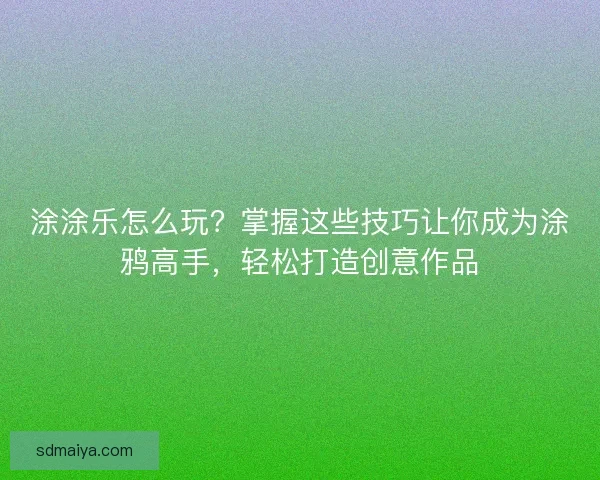 涂涂乐怎么玩？掌握这些技巧让你成为涂鸦高手，轻松打造创意作品
