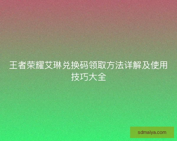 王者荣耀艾琳兑换码领取方法详解及使用技巧大全