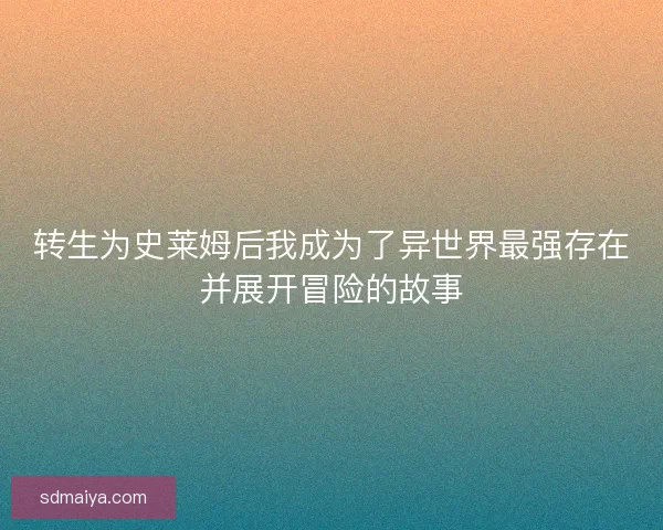 转生为史莱姆后我成为了异世界最强存在并展开冒险的故事 转生为史莱姆后我成为了异世界最强存在并展开冒险的故事