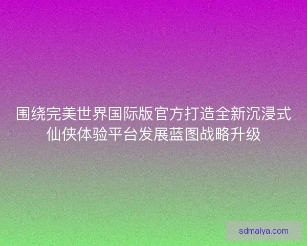 围绕完美世界国际版官方打造全新沉浸式仙侠体验平台发展蓝图战略升级