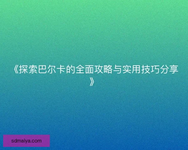 《探索巴尔卡的全面攻略与实用技巧分享》