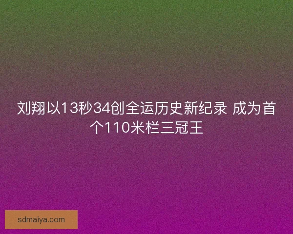 刘翔以13秒34创全运历史新纪录 成为首个110米栏三冠王 刘翔以13秒34创全运历史新纪录 成为首个110米栏三冠王
