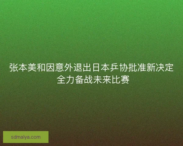 张本美和因意外退出日本乒协批准新决定 全力备战未来比赛