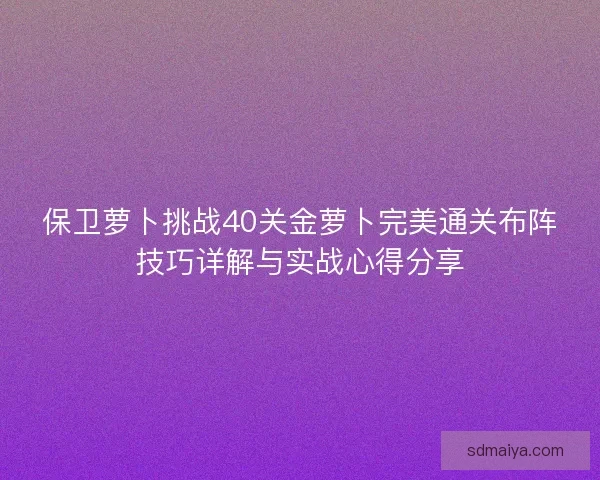 保卫萝卜挑战40关金萝卜完美通关布阵技巧详解与实战心得分享