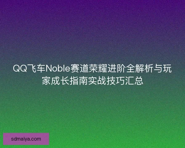 QQ飞车Noble赛道荣耀进阶全解析与玩家成长指南实战技巧汇总