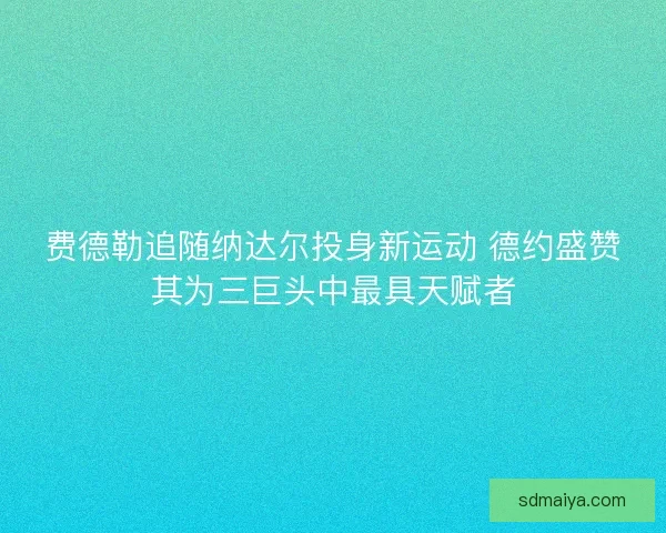 费德勒追随纳达尔投身新运动 德约盛赞其为三巨头中最具天赋者