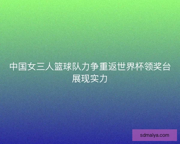 中国女三人篮球队力争重返世界杯领奖台展现实力 中国女三人篮球队力争重返世界杯领奖台展现实力