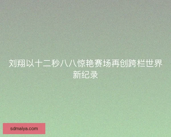 刘翔以十二秒八八惊艳赛场再创跨栏世界新纪录 刘翔以十二秒八八惊艳赛场再创跨栏世界新纪录