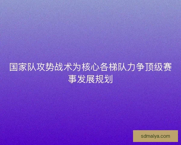 国家队攻势战术为核心各梯队力争顶级赛事发展规划