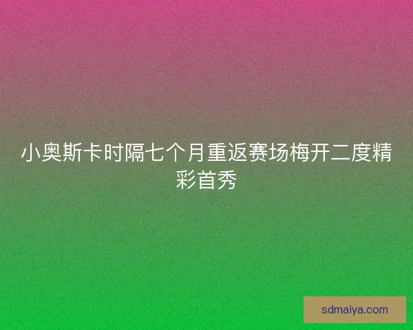 小奥斯卡时隔七个月重返赛场梅开二度精彩首秀