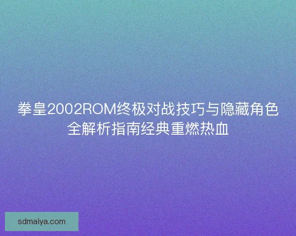 拳皇2002ROM终极对战技巧与隐藏角色全解析指南经典重燃热血