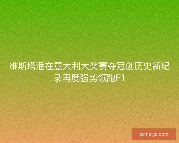 维斯塔潘在意大利大奖赛夺冠创历史新纪录再度强势领跑F1