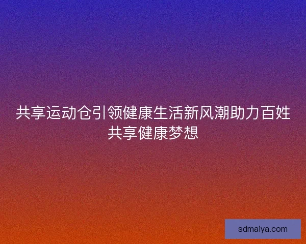 共享运动仓引领健康生活新风潮助力百姓共享健康梦想