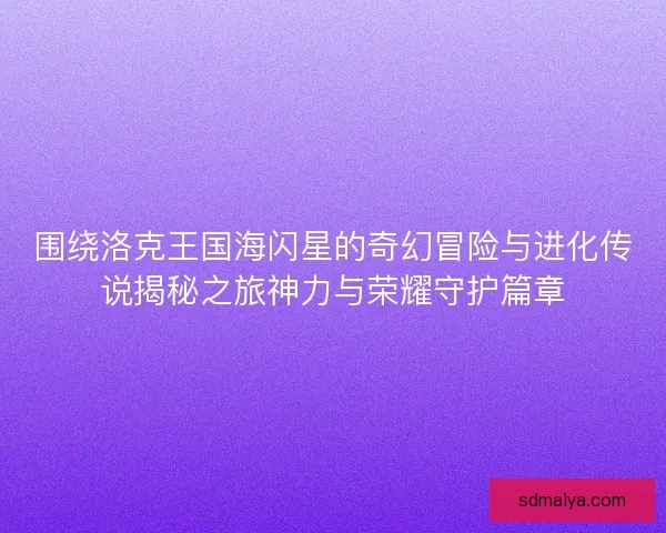 围绕洛克王国海闪星的奇幻冒险与进化传说揭秘之旅神力与荣耀守护篇章