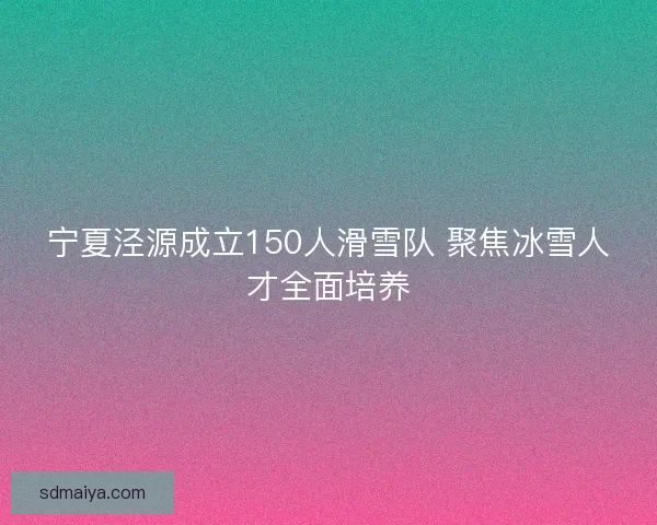 宁夏泾源成立150人滑雪队 聚焦冰雪人才全面培养