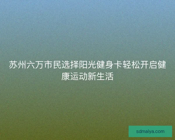 苏州六万市民选择阳光健身卡轻松开启健康运动新生活 苏州六万市民选择阳光健身卡轻松开启健康运动新生活