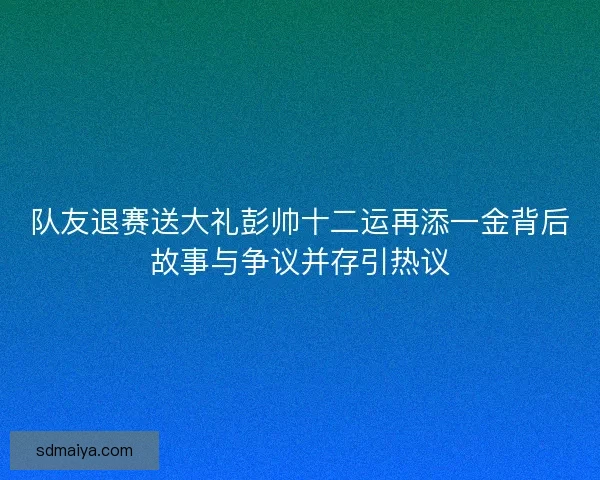 队友退赛送大礼彭帅十二运再添一金背后故事与争议并存引热议