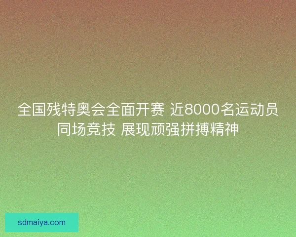 全国残特奥会全面开赛 近8000名运动员同场竞技 展现顽强拼搏精神