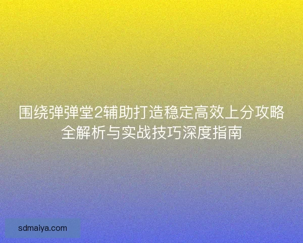 围绕弹弹堂2辅助打造稳定高效上分攻略全解析与实战技巧深度指南 围绕弹弹堂2辅助打造稳定高效上分攻略全解析与实战技巧深度指南
