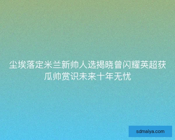 尘埃落定米兰新帅人选揭晓曾闪耀英超获瓜帅赏识未来十年无忧 尘埃落定米兰新帅人选揭晓曾闪耀英超获瓜帅赏识未来十年无忧