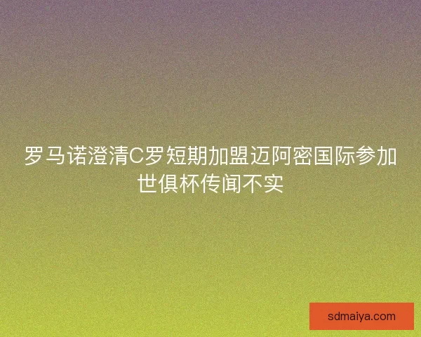 罗马诺澄清C罗短期加盟迈阿密国际参加世俱杯传闻不实 罗马诺澄清C罗短期加盟迈阿密国际参加世俱杯传闻不实