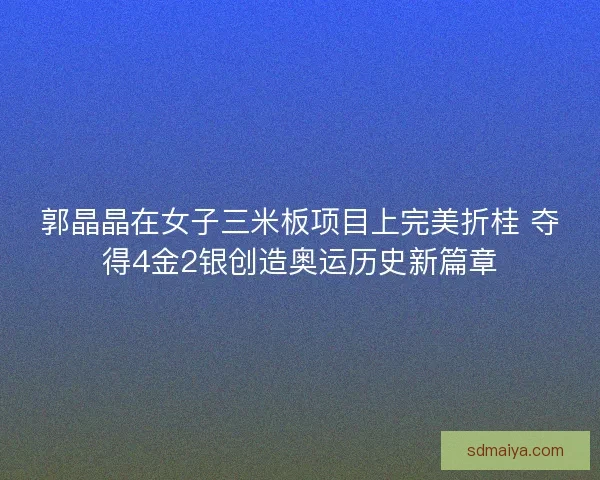 郭晶晶在女子三米板项目上完美折桂 夺得4金2银创造奥运历史新篇章 郭晶晶在女子三米板项目上完美折桂 夺得4金2银创造奥运历史新篇章