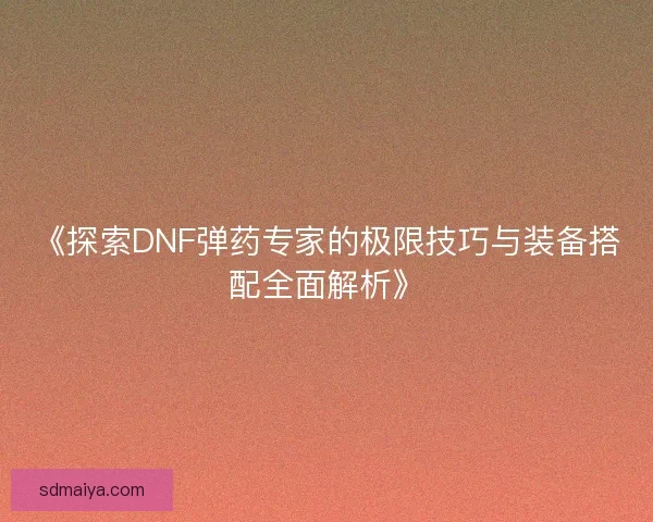 《探索DNF弹药专家的极限技巧与装备搭配全面解析》