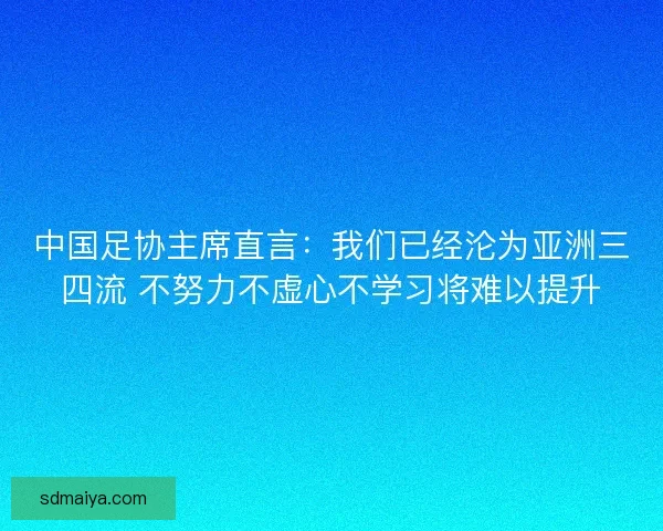 中国足协主席直言：我们已经沦为亚洲三四流 不努力不虚心不学习将难以提升
