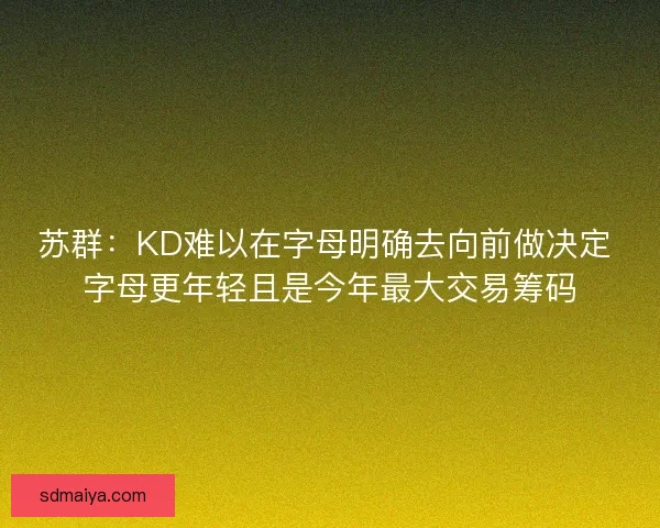 苏群：KD难以在字母明确去向前做决定 字母更年轻且是今年最大交易筹码