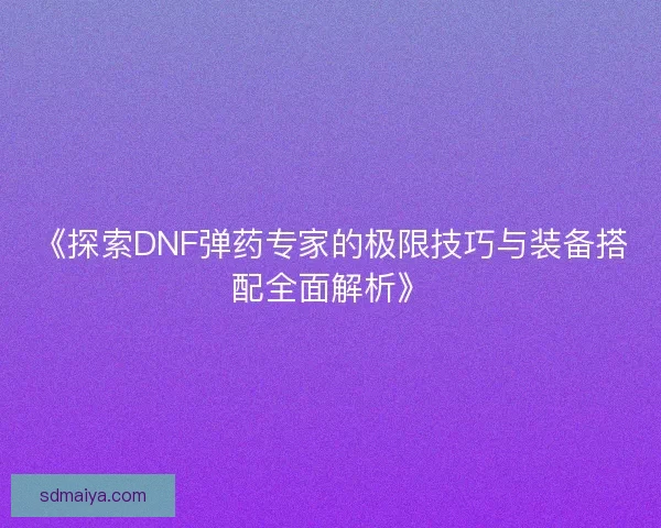 《探索DNF弹药专家的极限技巧与装备搭配全面解析》
