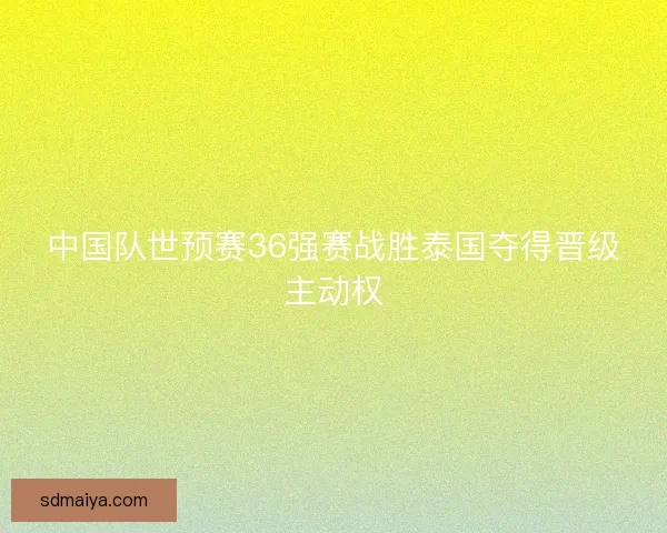中国队世预赛36强赛战胜泰国夺得晋级主动权 中国队世预赛36强赛战胜泰国夺得晋级主动权
