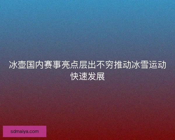 冰壶国内赛事亮点层出不穷推动冰雪运动快速发展