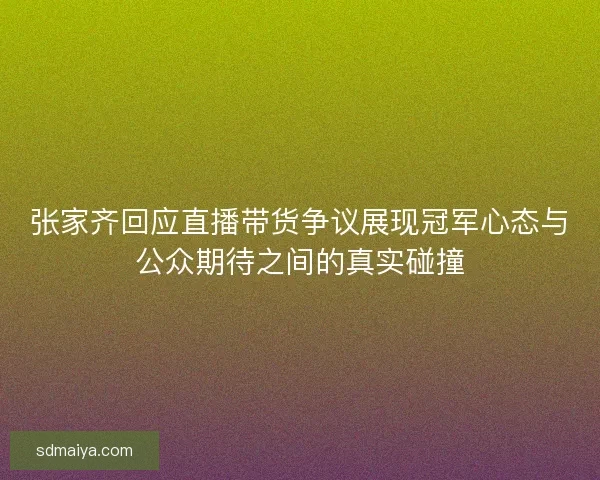 张家齐回应直播带货争议展现冠军心态与公众期待之间的真实碰撞 张家齐回应直播带货争议展现冠军心态与公众期待之间的真实碰撞