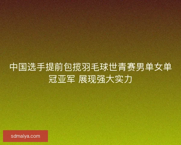 中国选手提前包揽羽毛球世青赛男单女单冠亚军 展现强大实力