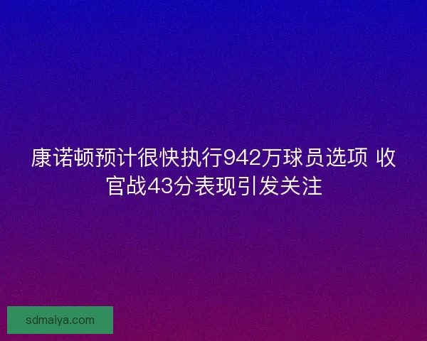 康诺顿预计很快执行942万球员选项 收官战43分表现引发关注