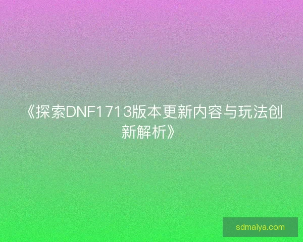 《探索DNF1713版本更新内容与玩法创新解析》 《探索DNF1713版本更新内容与玩法创新解析》