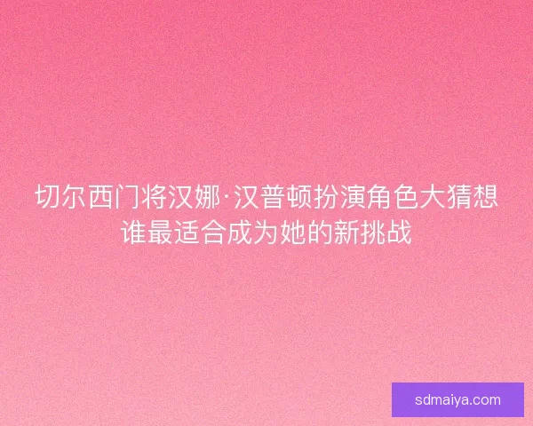 切尔西门将汉娜·汉普顿扮演角色大猜想谁最适合成为她的新挑战 切尔西门将汉娜·汉普顿扮演角色大猜想谁最适合成为她的新挑战
